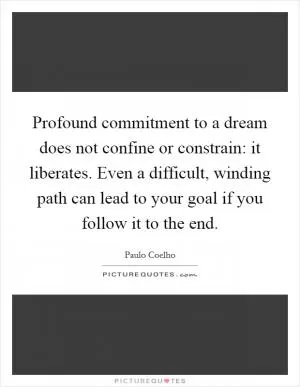 Profound commitment to a dream does not confine or constrain: it liberates. Even a difficult, winding path can lead to your goal if you follow it to the end Picture Quote #1