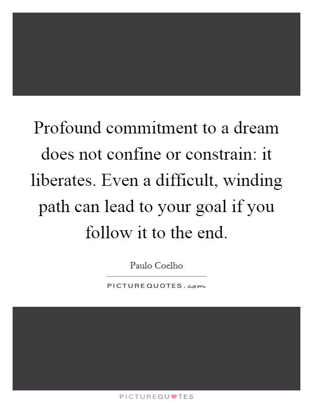 Profound commitment to a dream does not confine or constrain: it liberates. Even a difficult, winding path can lead to your goal if you follow it to the end. Picture Quote #1