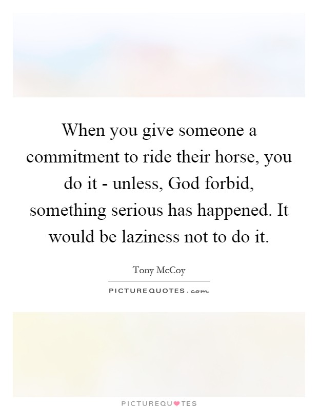 When you give someone a commitment to ride their horse, you do it - unless, God forbid, something serious has happened. It would be laziness not to do it. Picture Quote #1