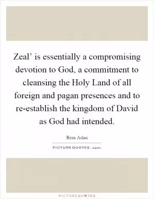 Zeal’ is essentially a compromising devotion to God, a commitment to cleansing the Holy Land of all foreign and pagan presences and to re-establish the kingdom of David as God had intended Picture Quote #1