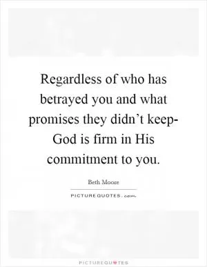Regardless of who has betrayed you and what promises they didn’t keep- God is firm in His commitment to you Picture Quote #1