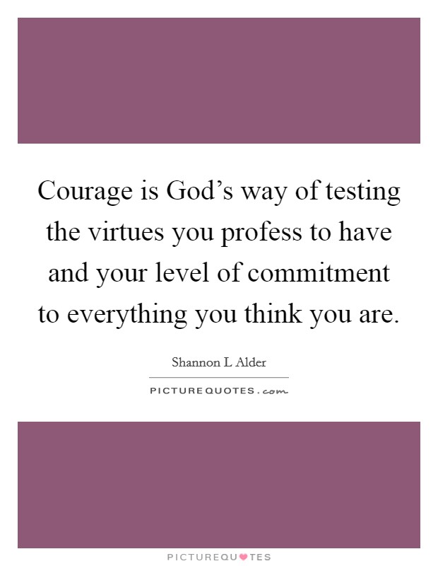 Courage is God’s way of testing the virtues you profess to have and your level of commitment to everything you think you are Picture Quote #1