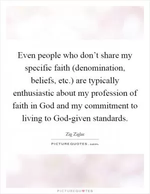 Even people who don’t share my specific faith (denomination, beliefs, etc.) are typically enthusiastic about my profession of faith in God and my commitment to living to God-given standards Picture Quote #1