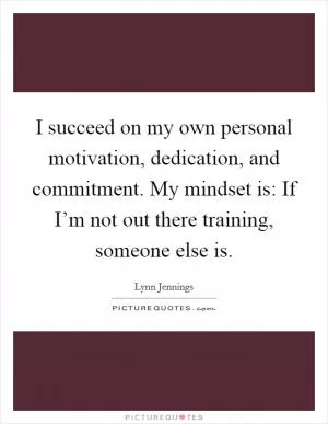 I succeed on my own personal motivation, dedication, and commitment. My mindset is: If I’m not out there training, someone else is Picture Quote #1