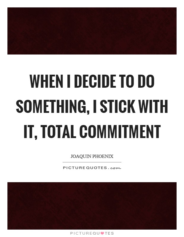 When I decide to do something, I stick with it, total commitment Picture Quote #1