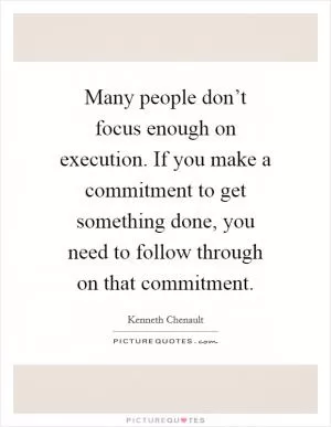 Many people don’t focus enough on execution. If you make a commitment to get something done, you need to follow through on that commitment Picture Quote #1