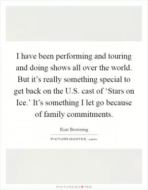 I have been performing and touring and doing shows all over the world. But it’s really something special to get back on the U.S. cast of ‘Stars on Ice.’ It’s something I let go because of family commitments Picture Quote #1