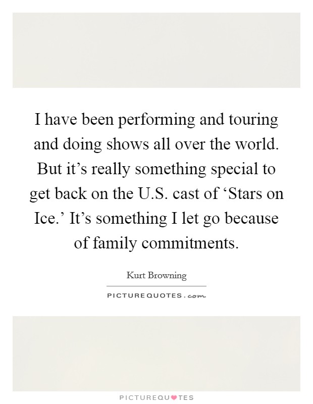 I have been performing and touring and doing shows all over the world. But it's really something special to get back on the U.S. cast of ‘Stars on Ice.' It's something I let go because of family commitments. Picture Quote #1