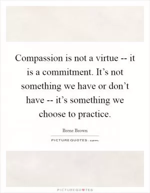 Compassion is not a virtue -- it is a commitment. It’s not something we have or don’t have -- it’s something we choose to practice Picture Quote #1