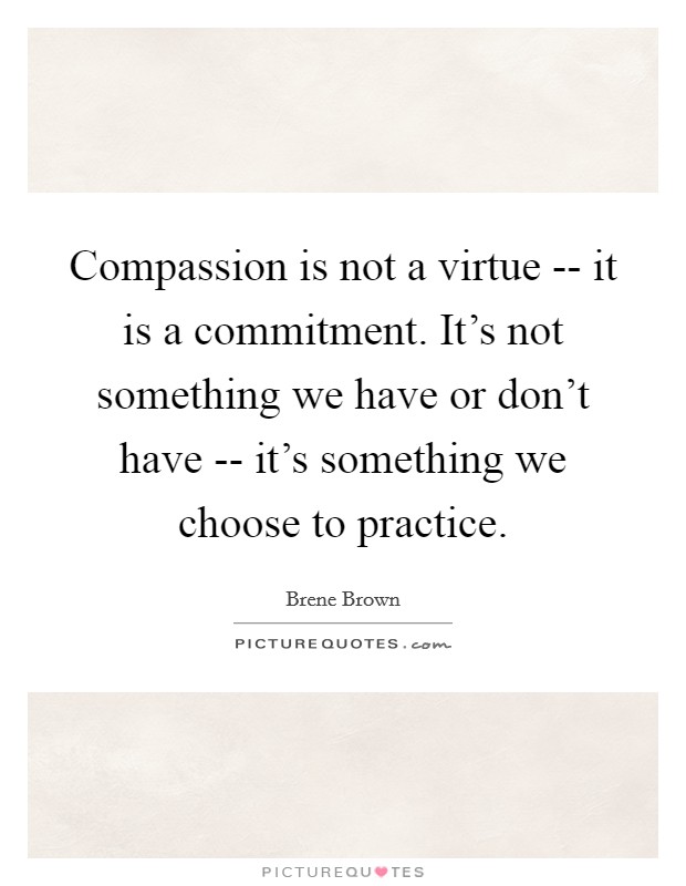 Compassion is not a virtue -- it is a commitment. It's not something we have or don't have -- it's something we choose to practice. Picture Quote #1