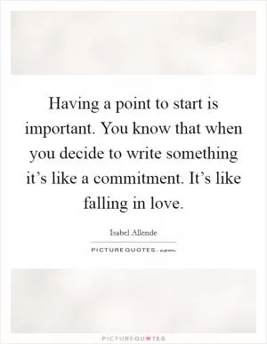 Having a point to start is important. You know that when you decide to write something it’s like a commitment. It’s like falling in love Picture Quote #1