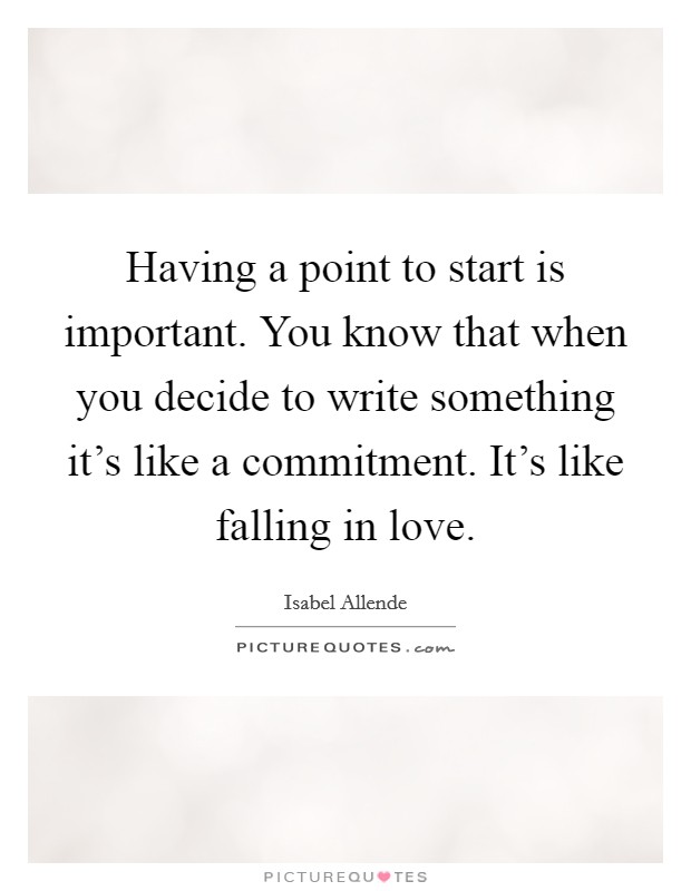 Having a point to start is important. You know that when you decide to write something it's like a commitment. It's like falling in love. Picture Quote #1