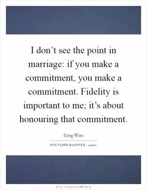 I don’t see the point in marriage: if you make a commitment, you make a commitment. Fidelity is important to me; it’s about honouring that commitment Picture Quote #1