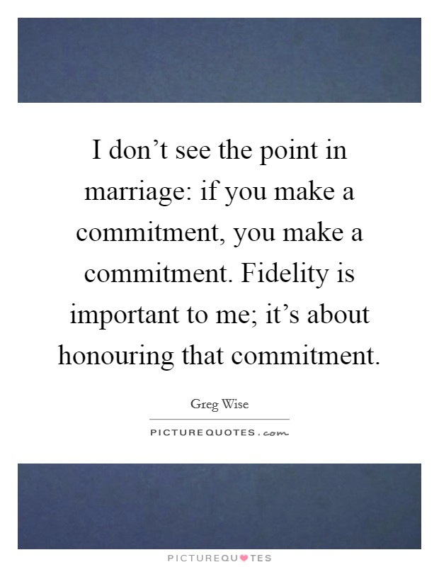 I don't see the point in marriage: if you make a commitment, you make a commitment. Fidelity is important to me; it's about honouring that commitment. Picture Quote #1