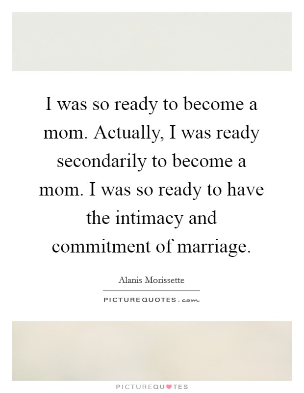 I was so ready to become a mom. Actually, I was ready secondarily to become a mom. I was so ready to have the intimacy and commitment of marriage. Picture Quote #1