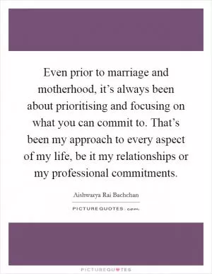Even prior to marriage and motherhood, it’s always been about prioritising and focusing on what you can commit to. That’s been my approach to every aspect of my life, be it my relationships or my professional commitments Picture Quote #1