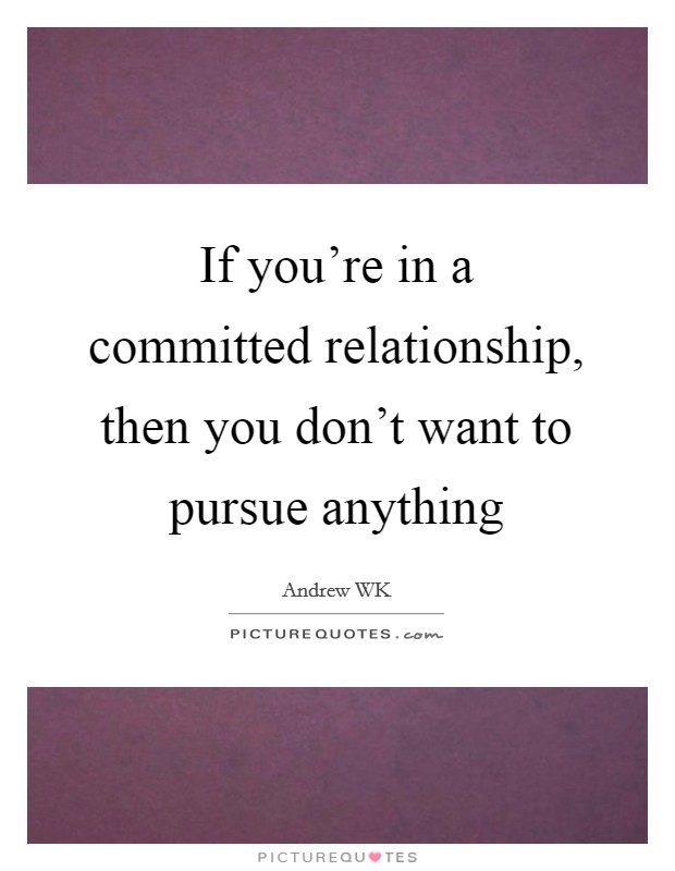 If you're in a committed relationship, then you don't want to pursue anything Picture Quote #1