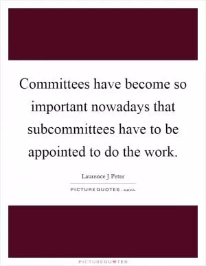 Committees have become so important nowadays that subcommittees have to be appointed to do the work Picture Quote #1