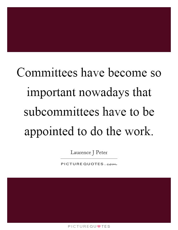 Committees have become so important nowadays that subcommittees have to be appointed to do the work. Picture Quote #1