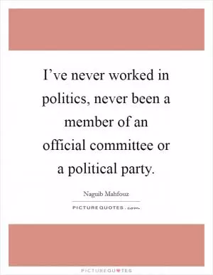 I’ve never worked in politics, never been a member of an official committee or a political party Picture Quote #1