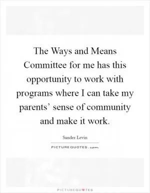 The Ways and Means Committee for me has this opportunity to work with programs where I can take my parents’ sense of community and make it work Picture Quote #1