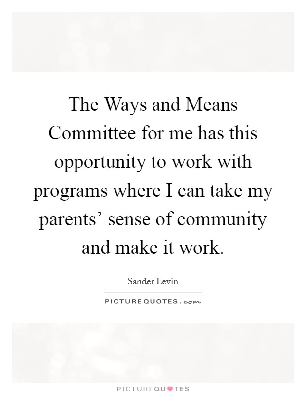 The Ways and Means Committee for me has this opportunity to work with programs where I can take my parents' sense of community and make it work. Picture Quote #1