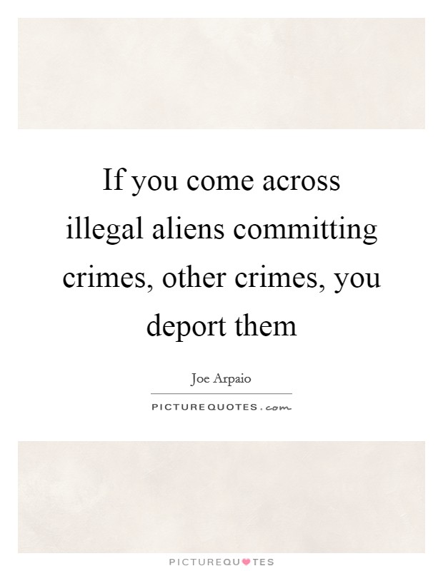 If you come across illegal aliens committing crimes, other crimes, you deport them Picture Quote #1
