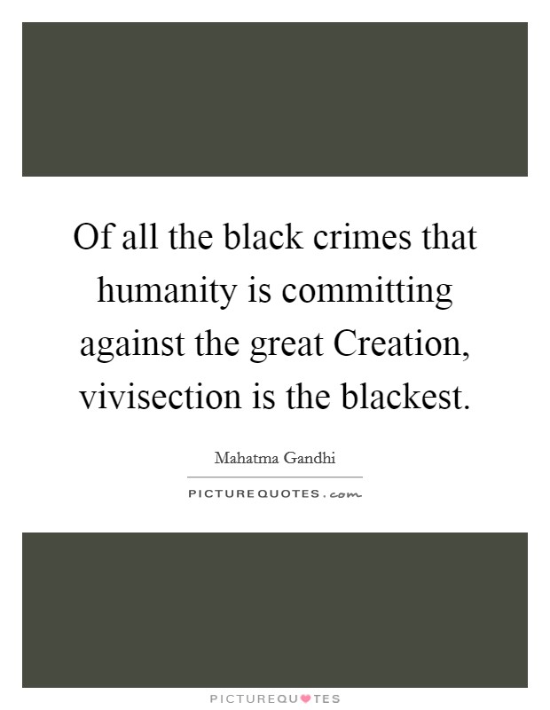 Of all the black crimes that humanity is committing against the great Creation, vivisection is the blackest. Picture Quote #1