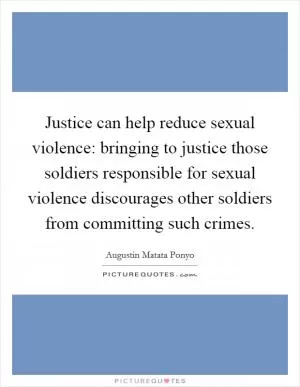 Justice can help reduce sexual violence: bringing to justice those soldiers responsible for sexual violence discourages other soldiers from committing such crimes Picture Quote #1