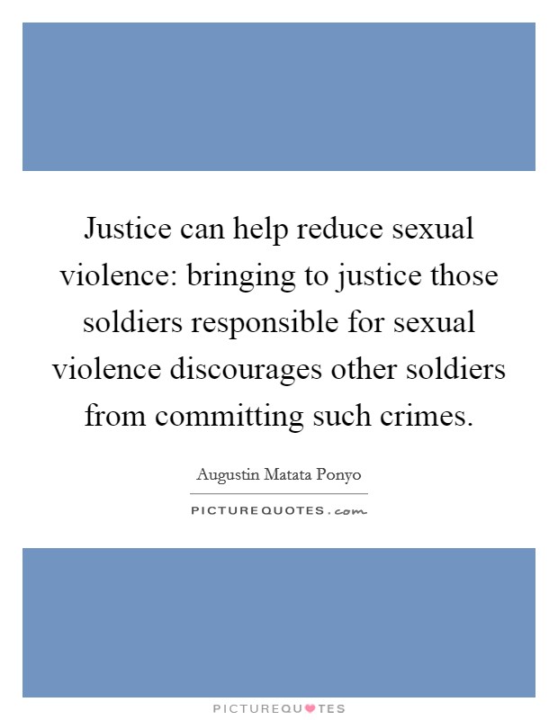 Justice can help reduce sexual violence: bringing to justice those soldiers responsible for sexual violence discourages other soldiers from committing such crimes. Picture Quote #1