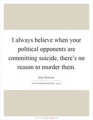 I always believe when your political opponents are committing suicide, there’s no reason to murder them Picture Quote #1