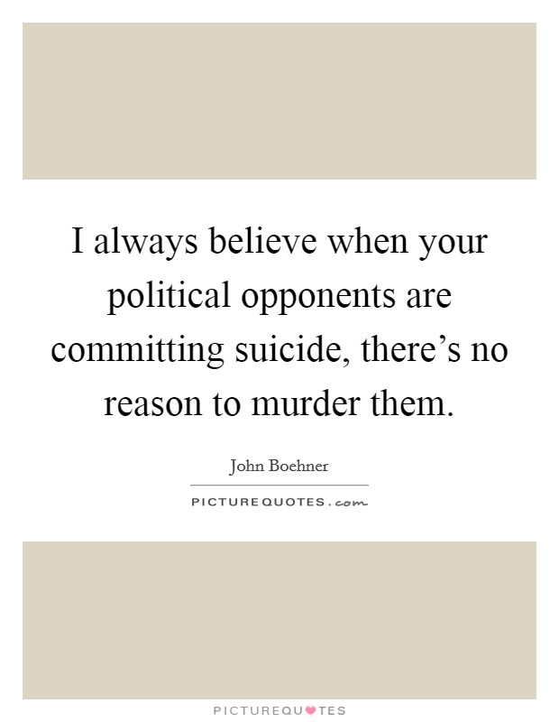 I always believe when your political opponents are committing suicide, there's no reason to murder them. Picture Quote #1