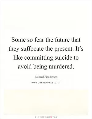 Some so fear the future that they suffocate the present. It’s like committing suicide to avoid being murdered Picture Quote #1