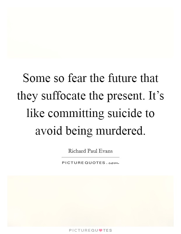 Some so fear the future that they suffocate the present. It's like committing suicide to avoid being murdered. Picture Quote #1