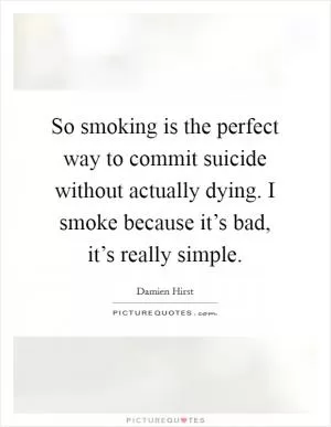So smoking is the perfect way to commit suicide without actually dying. I smoke because it’s bad, it’s really simple Picture Quote #1