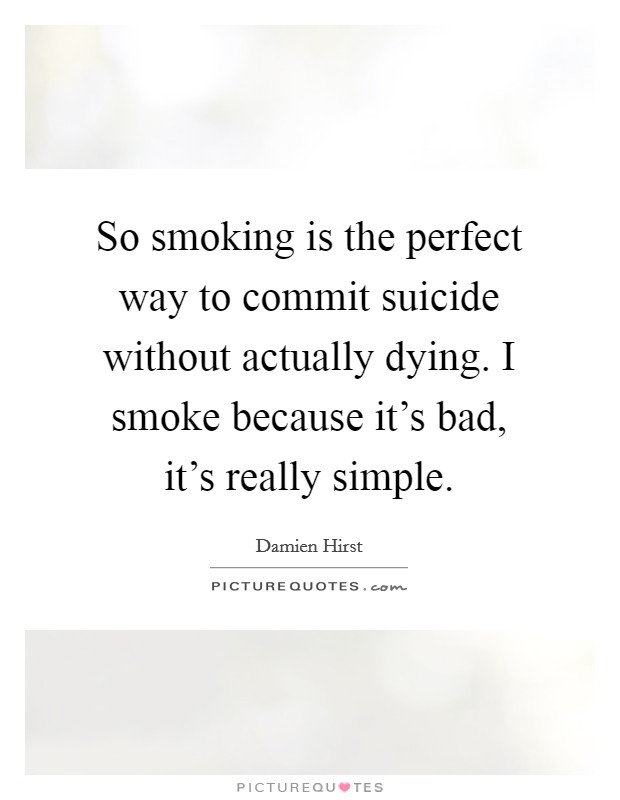 So smoking is the perfect way to commit suicide without actually dying. I smoke because it's bad, it's really simple. Picture Quote #1
