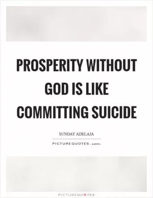 Prosperity without God is like committing suicide Picture Quote #1