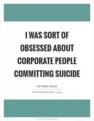 I was sort of obsessed about corporate people committing suicide Picture Quote #1