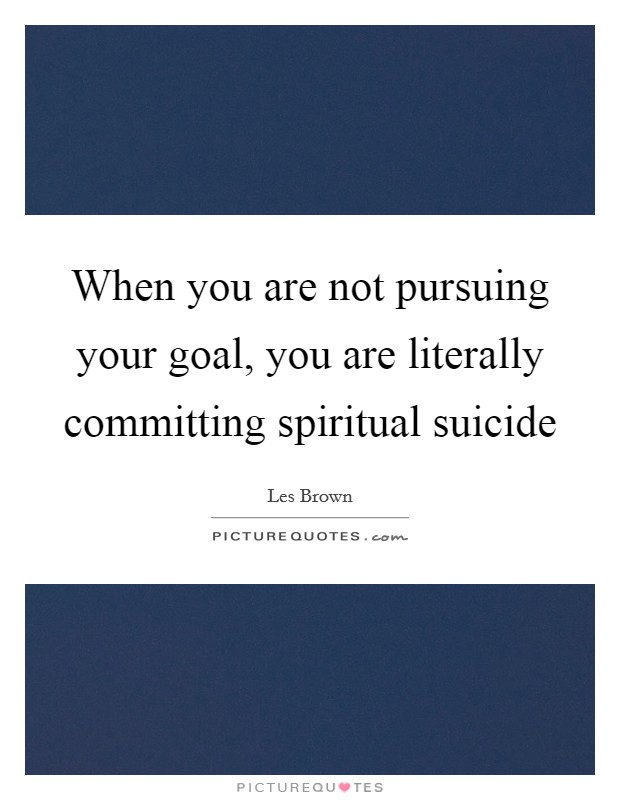 When you are not pursuing your goal, you are literally committing spiritual suicide Picture Quote #1
