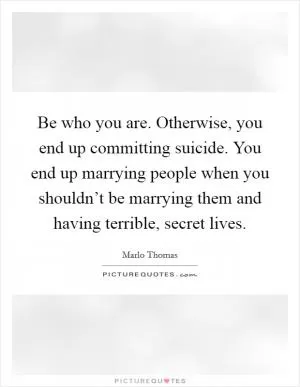Be who you are. Otherwise, you end up committing suicide. You end up marrying people when you shouldn’t be marrying them and having terrible, secret lives Picture Quote #1