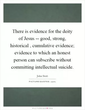 There is evidence for the deity of Jesus -- good, strong, historical , cumulative evidence; evidence to which an honest person can subscribe without committing intellectual suicide Picture Quote #1