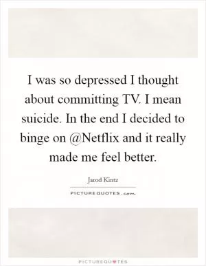 I was so depressed I thought about committing TV. I mean suicide. In the end I decided to binge on @Netflix and it really made me feel better Picture Quote #1
