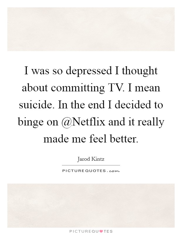 I was so depressed I thought about committing TV. I mean suicide. In the end I decided to binge on @Netflix and it really made me feel better. Picture Quote #1