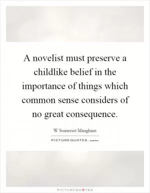 A novelist must preserve a childlike belief in the importance of things which common sense considers of no great consequence Picture Quote #1
