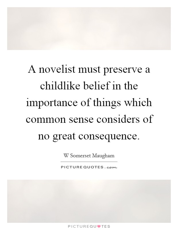 A novelist must preserve a childlike belief in the importance of things which common sense considers of no great consequence. Picture Quote #1