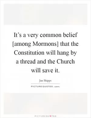 It’s a very common belief [among Mormons] that the Constitution will hang by a thread and the Church will save it Picture Quote #1