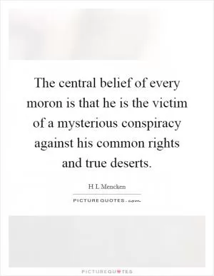The central belief of every moron is that he is the victim of a mysterious conspiracy against his common rights and true deserts Picture Quote #1