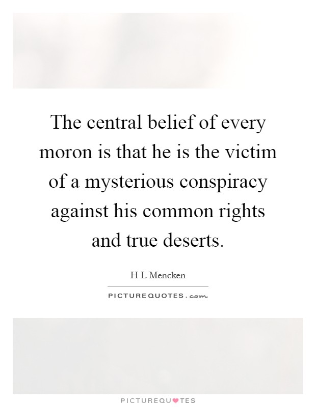 The central belief of every moron is that he is the victim of a mysterious conspiracy against his common rights and true deserts. Picture Quote #1