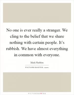 No one is ever really a stranger. We cling to the belief that we share nothing with certain people. It’s rubbish. We have almost everything in common with everyone Picture Quote #1