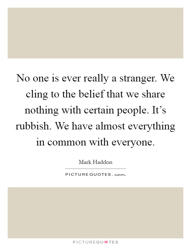 No one is ever really a stranger. We cling to the belief that we share nothing with certain people. It's rubbish. We have almost everything in common with everyone. Picture Quote #1